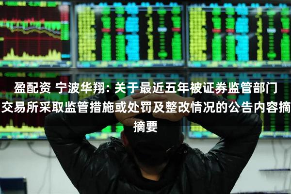 盈配资 宁波华翔: 关于最近五年被证券监管部门和交易所采取监管措施或处罚及整改情况的公告内容摘要