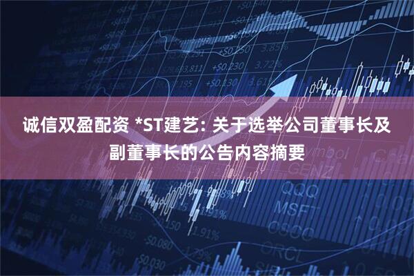 诚信双盈配资 *ST建艺: 关于选举公司董事长及副董事长的公告内容摘要