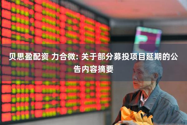 贝思盈配资 力合微: 关于部分募投项目延期的公告内容摘要