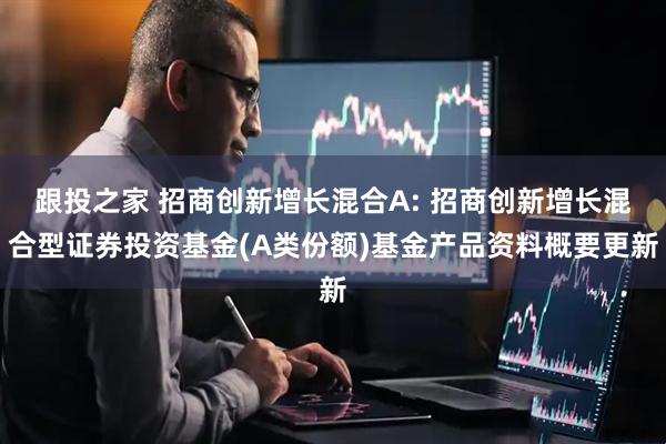 跟投之家 招商创新增长混合A: 招商创新增长混合型证券投资基金(A类份额)基金产品资料概要更新