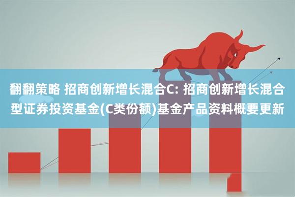 翻翻策略 招商创新增长混合C: 招商创新增长混合型证券投资基金(C类份额)基金产品资料概要更新