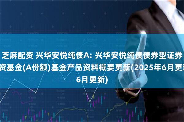 芝麻配资 兴华安悦纯债A: 兴华安悦纯债债券型证券投资基金(A份额)基金产品资料概要更新(2025年6月更新)