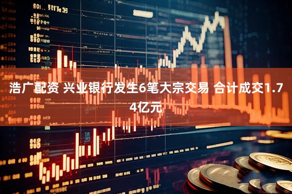 浩广配资 兴业银行发生6笔大宗交易 合计成交1.74亿元