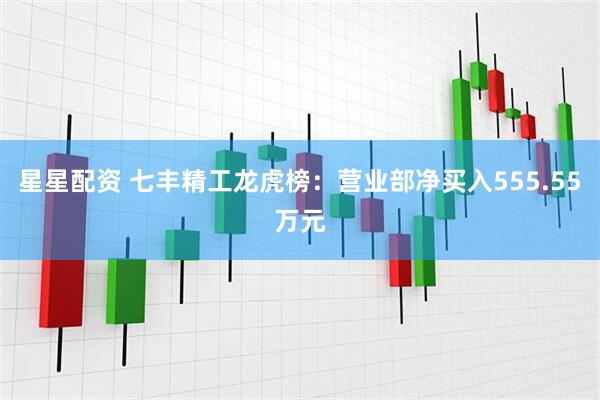 星星配资 七丰精工龙虎榜：营业部净买入555.55万元