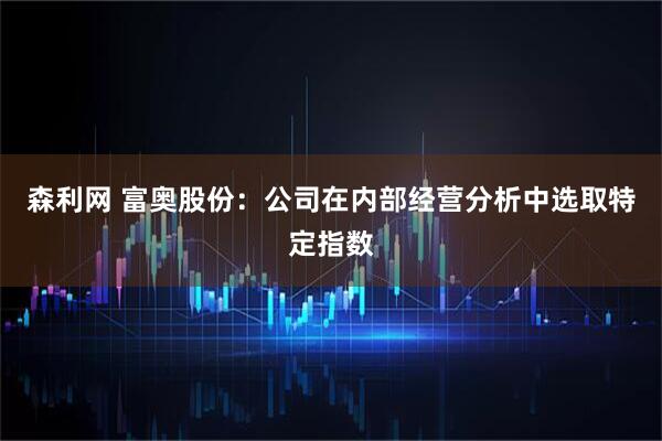 森利网 富奥股份：公司在内部经营分析中选取特定指数