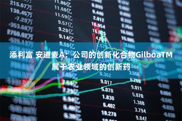 添利富 安道麦A：公司的创新化合物GilboaTM属于农业领域的创新药