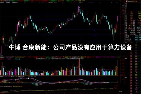 牛博 合康新能：公司产品没有应用于算力设备