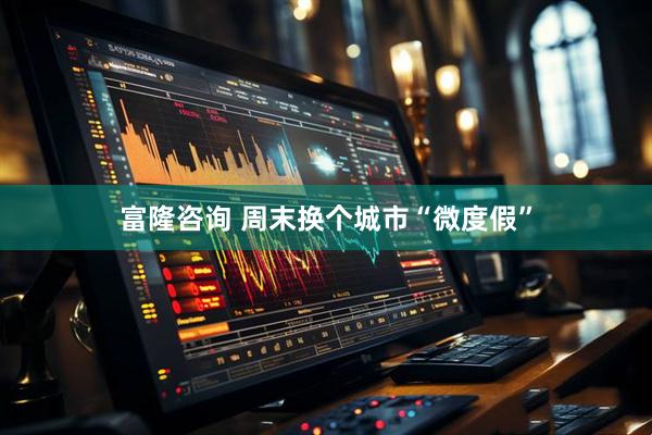 富隆咨询 周末换个城市“微度假”