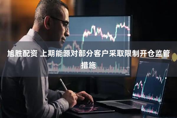 旭胜配资 上期能源对部分客户采取限制开仓监管措施