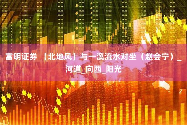 富明证券 【北地风】与一溪流水对坐（赵会宁）_河道_向西_阳光