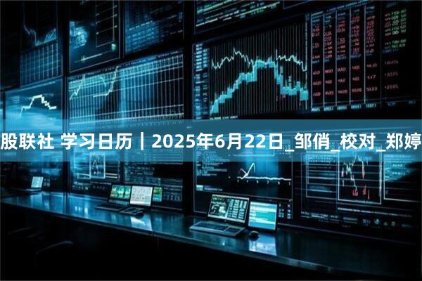 股联社 学习日历｜2025年6月22日_邹俏_校对_郑婷