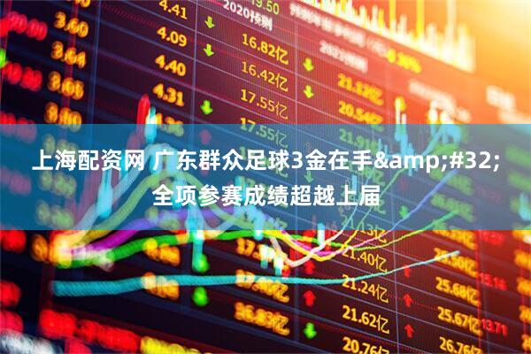 上海配资网 广东群众足球3金在手&#32;全项参赛成绩超越上届