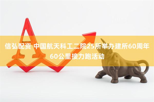 信弘配资 中国航天科工二院25所举办建所60周年60公里接力跑活动