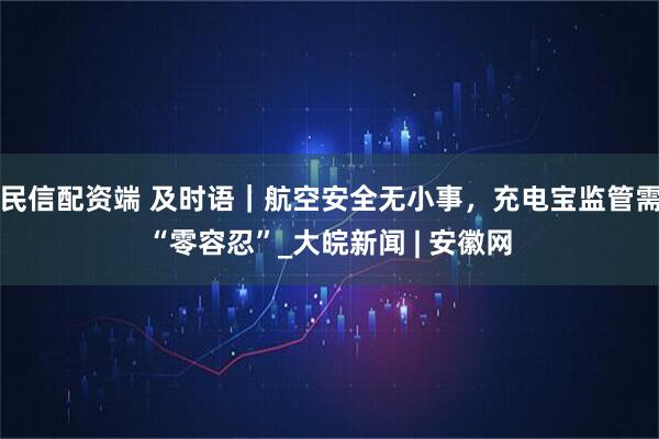 民信配资端 及时语｜航空安全无小事，充电宝监管需“零容忍”_大皖新闻 | 安徽网