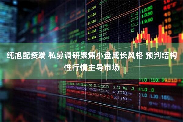纯旭配资端 私募调研聚焦小盘成长风格 预判结构性行情主导市场