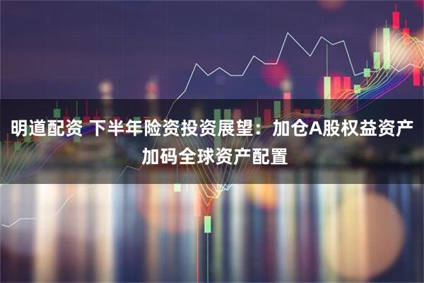 明道配资 下半年险资投资展望：加仓A股权益资产 加码全球资产配置