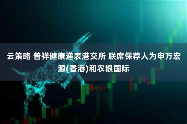 云策略 普祥健康递表港交所 联席保荐人为申万宏源(香港)和农银国际