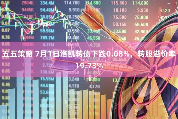 五五策略 7月1日洛凯转债下跌0.08%，转股溢价率19.73%