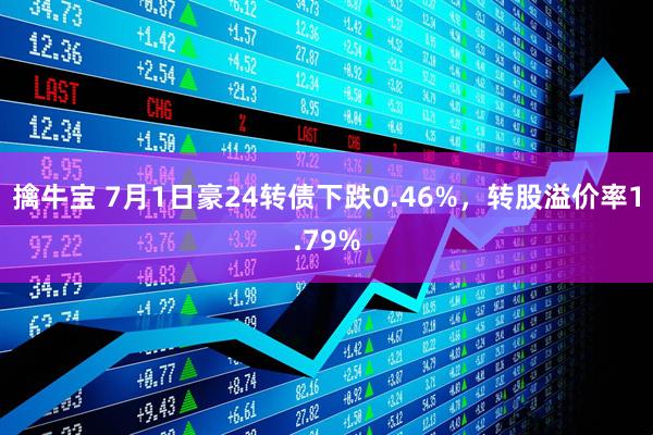 擒牛宝 7月1日豪24转债下跌0.46%，转股溢价率1.79%