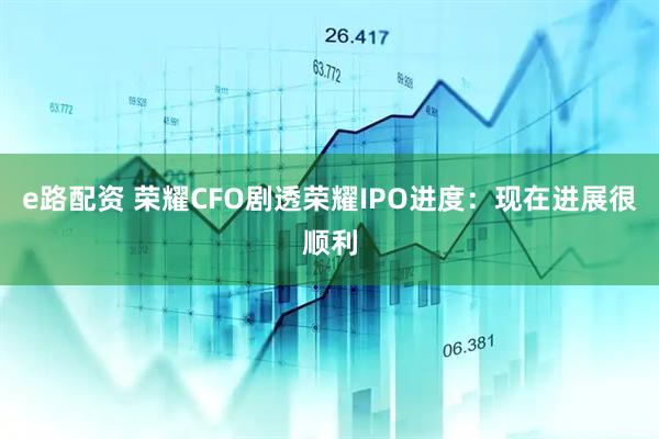 e路配资 荣耀CFO剧透荣耀IPO进度：现在进展很顺利