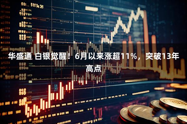 华盛通 白银觉醒！6月以来涨超11%，突破13年高点