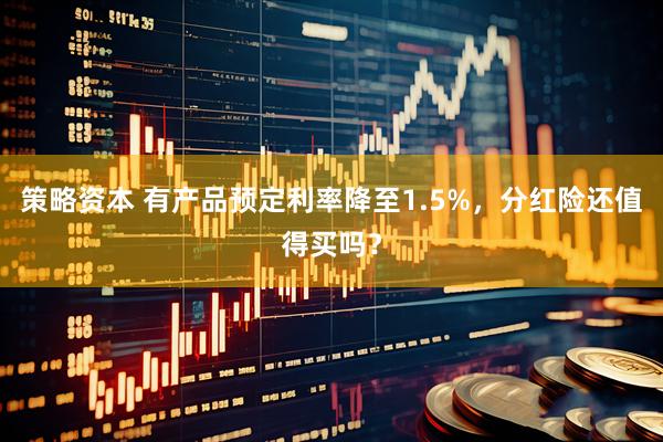 策略资本 有产品预定利率降至1.5%，分红险还值得买吗？
