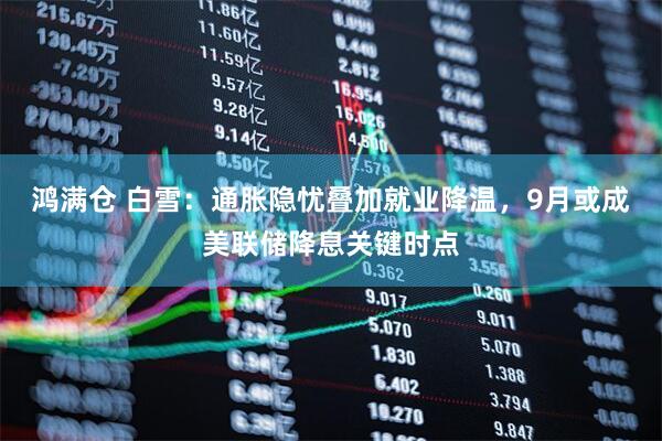 鸿满仓 白雪：通胀隐忧叠加就业降温，9月或成美联储降息关键时点
