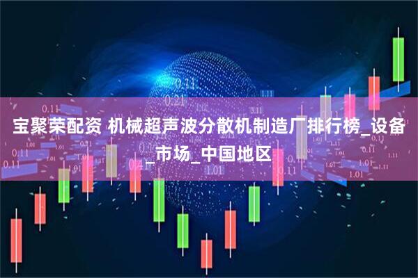 宝聚荣配资 机械超声波分散机制造厂排行榜_设备_市场_中国地区