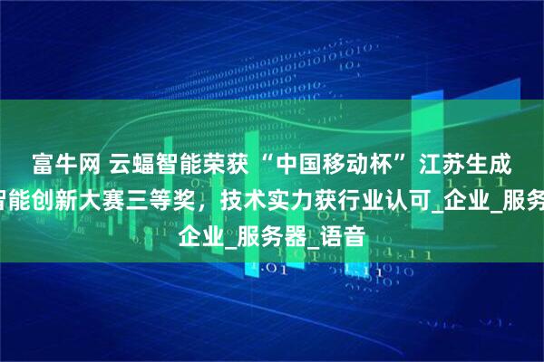 富牛网 云蝠智能荣获 “中国移动杯” 江苏生成式人工智能创新大赛三等奖，技术实力获行业认可_企业_服务器_语音