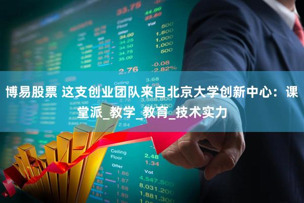 博易股票 这支创业团队来自北京大学创新中心：课堂派_教学_教育_技术实力