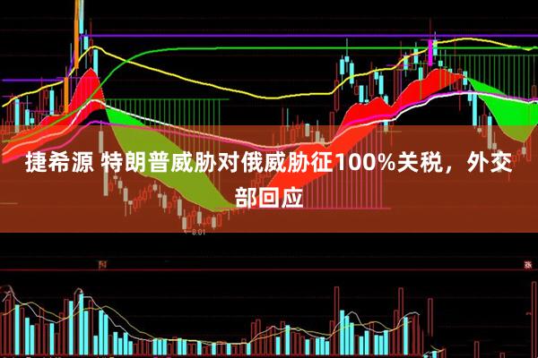 捷希源 特朗普威胁对俄威胁征100%关税,外交部回应