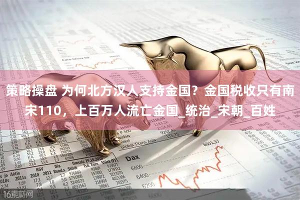 策略操盘 为何北方汉人支持金国？金国税收只有南宋110，上百万人流亡金国_统治_宋朝_百姓