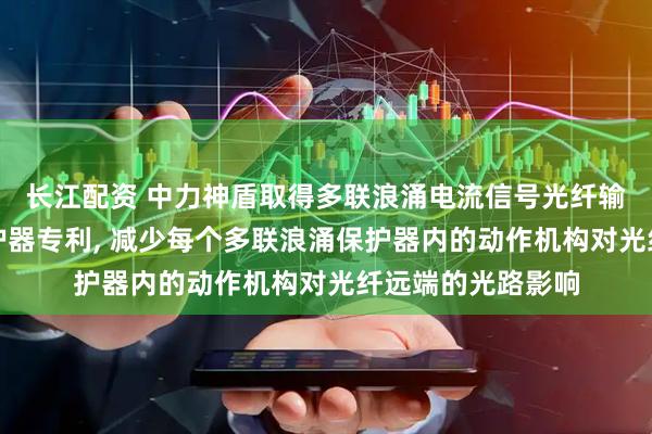 长江配资 中力神盾取得多联浪涌电流信号光纤输出装置及浪涌保护器专利, 减少每个多联浪涌保护器内的动作机构对光纤远端的光路影响