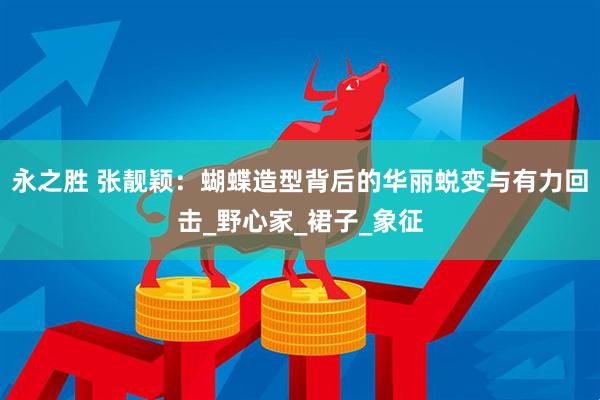永之胜 张靓颖：蝴蝶造型背后的华丽蜕变与有力回击_野心家_裙子_象征
