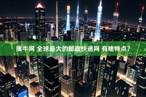 擒牛网 全球最大的邮政快递网 有啥特点？