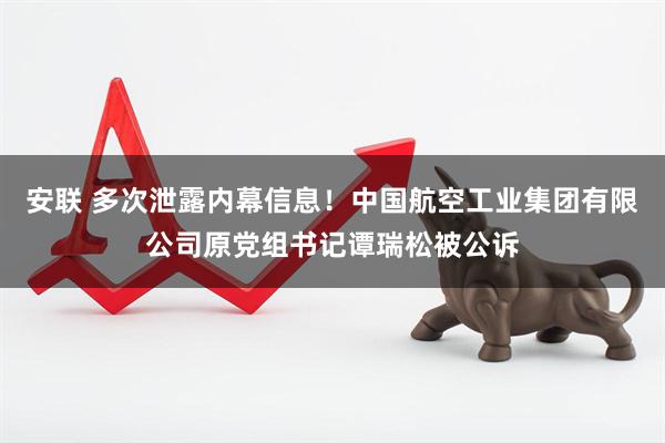 安联 多次泄露内幕信息！中国航空工业集团有限公司原党组书记谭瑞松被公诉