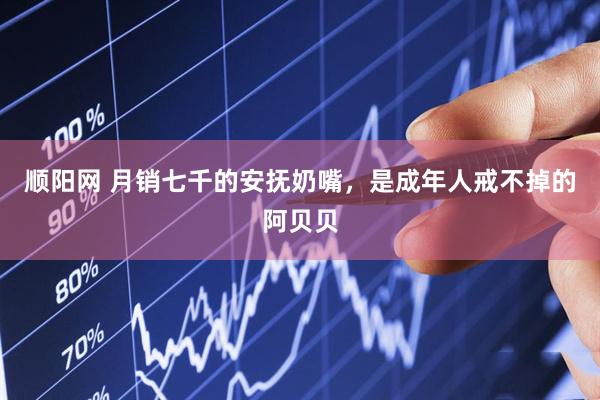 顺阳网 月销七千的安抚奶嘴，是成年人戒不掉的阿贝贝