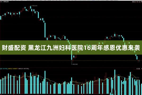 财盛配资 黑龙江九洲妇科医院16周年感恩优惠来袭