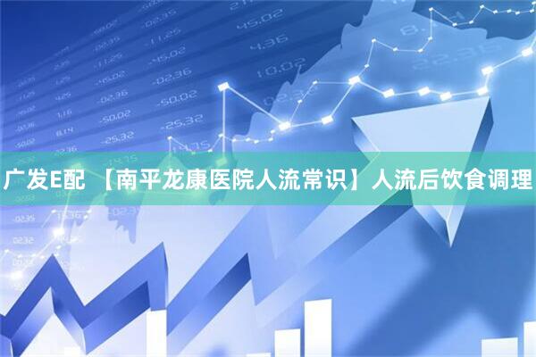广发E配 【南平龙康医院人流常识】人流后饮食调理