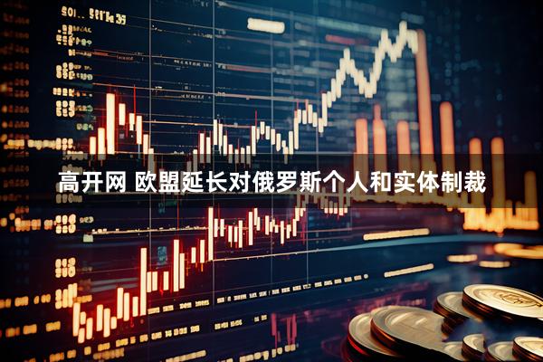 高开网 欧盟延长对俄罗斯个人和实体制裁