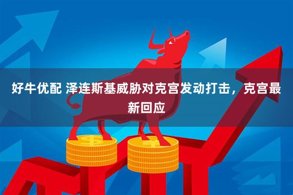 好牛优配 泽连斯基威胁对克宫发动打击，克宫最新回应