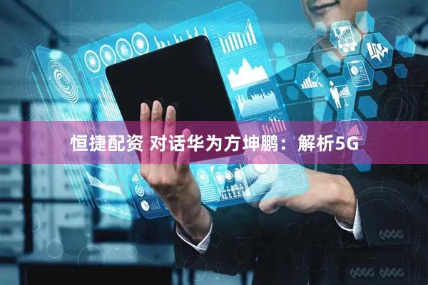 恒捷配资 对话华为方坤鹏：解析5G
