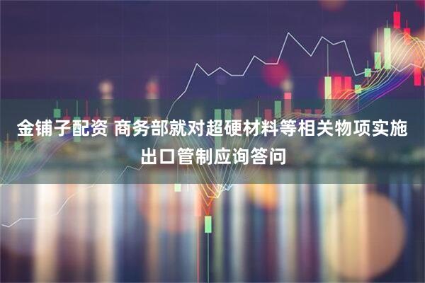 金铺子配资 商务部就对超硬材料等相关物项实施出口管制应询答问