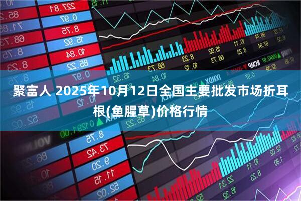 聚富人 2025年10月12日全国主要批发市场折耳根(鱼腥草)价格行情