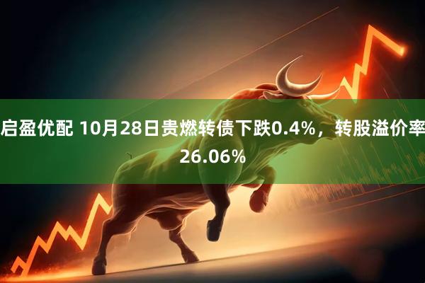 启盈优配 10月28日贵燃转债下跌0.4%，转股溢价率26.06%