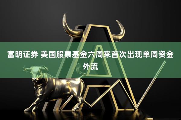 富明证券 美国股票基金六周来首次出现单周资金外流