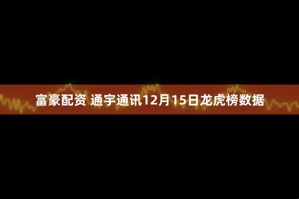 富豪配资 通宇通讯12月15日龙虎榜数据