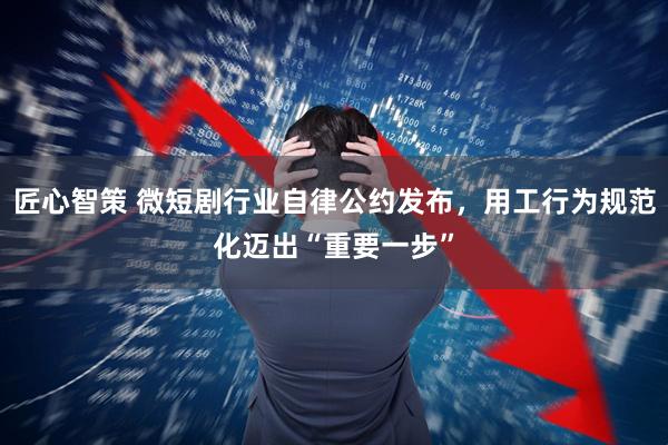 匠心智策 微短剧行业自律公约发布，用工行为规范化迈出“重要一步”
