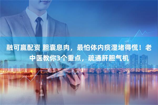 融可赢配资 胆囊息肉，最怕体内痰湿堵得慌！老中医教你3个重点，疏通肝胆气机