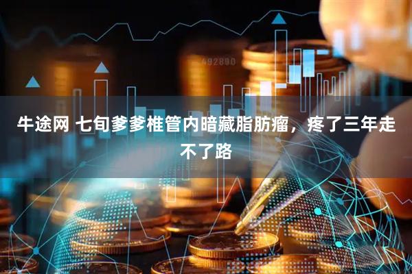 牛途网 七旬爹爹椎管内暗藏脂肪瘤，疼了三年走不了路